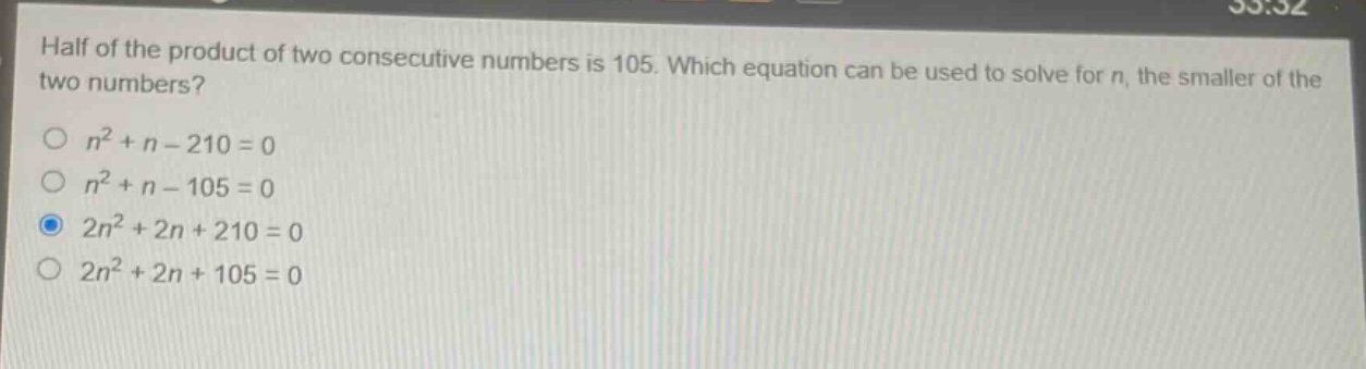 half of the product of two consecutive numbers is 105. which equation can be used to solve for n, the smaller of the two numbers?\n$n^{2}+n - 210 = 0$\n$n^{2}+n - 105 = 0$\n$2n^{2}+2n + 210 = 0$\n$2n^{2}+2n + 105 = 0$