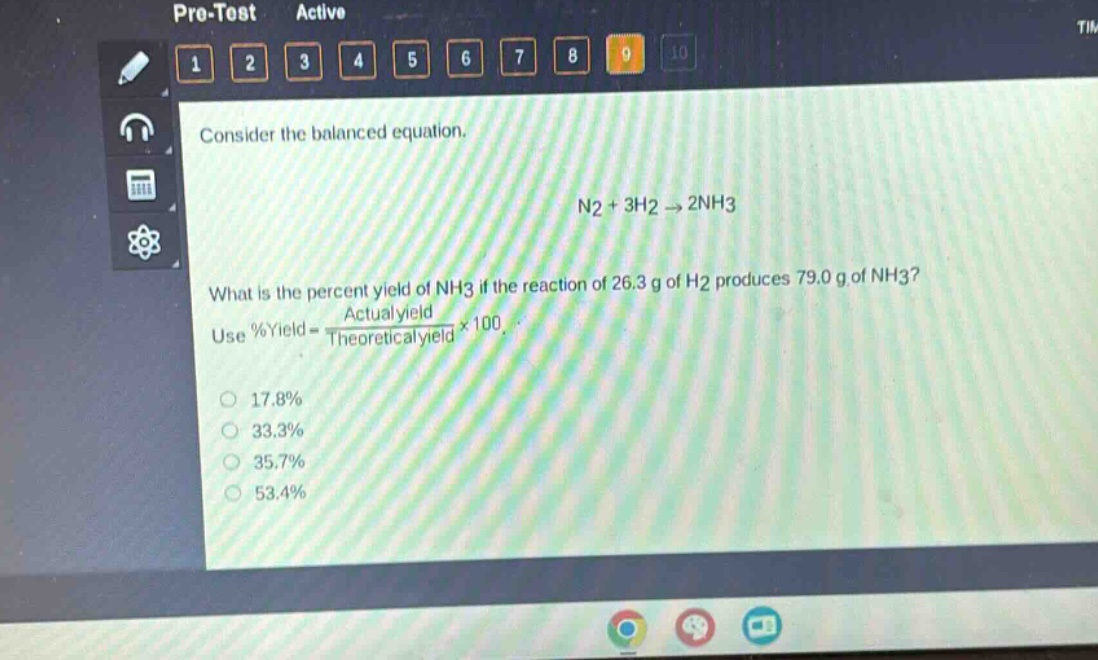 consider the balanced equation.\nn2 + 3h2 → 2nh3\nwhat is the percent yield of nh3 if the reaction of 26.3 g of h2 produces 79.0 g of nh3?\nuse %yield = \\frac{actual yield}{theoretical yield}×100.\n17.8%\n33.3%\n35.7%\n53.4%