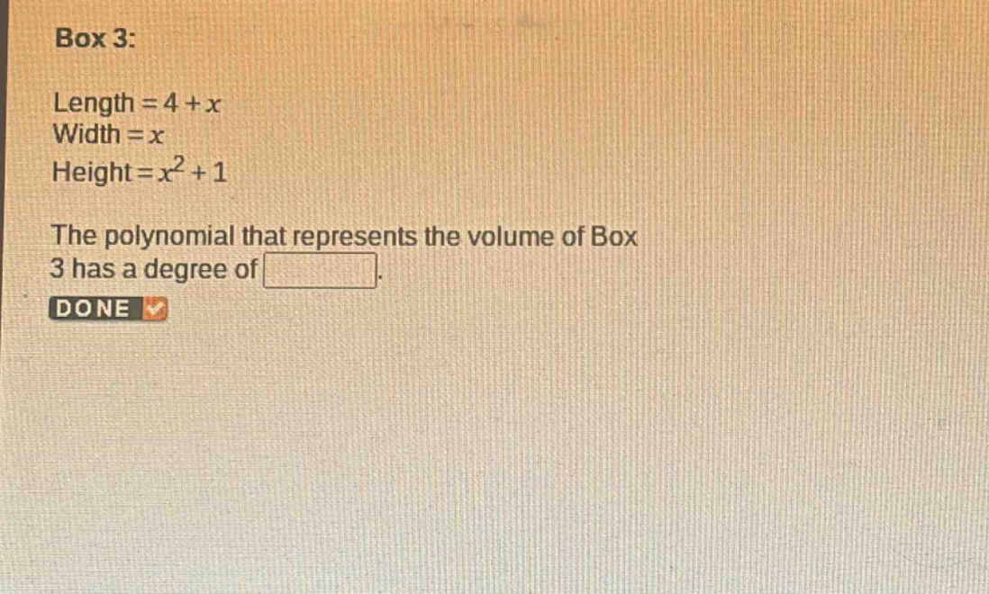 box 3: length = 4 + x width = x height = x^2 + 1 the polynomial that represents the volume of box 3 has a degree of . done