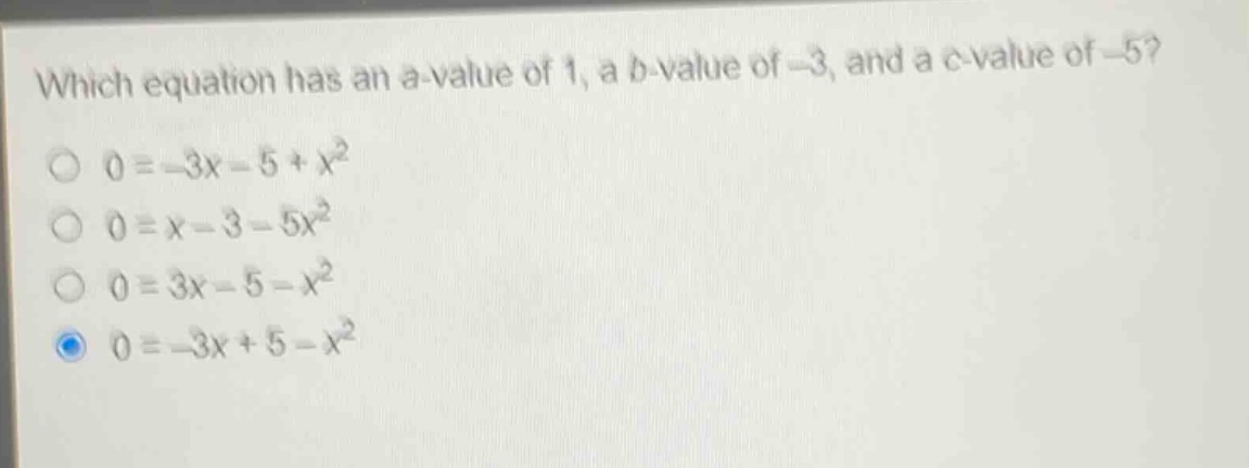 which equation has an a - value of 1, a b - value of - 3, and a c - value of - 5?\n0=-3x - 5+x^{2}\n0=x - 3 - 5x^{2}\n0=3x - 5 - x^{2}\n0=-3x + 5 - x^{2}