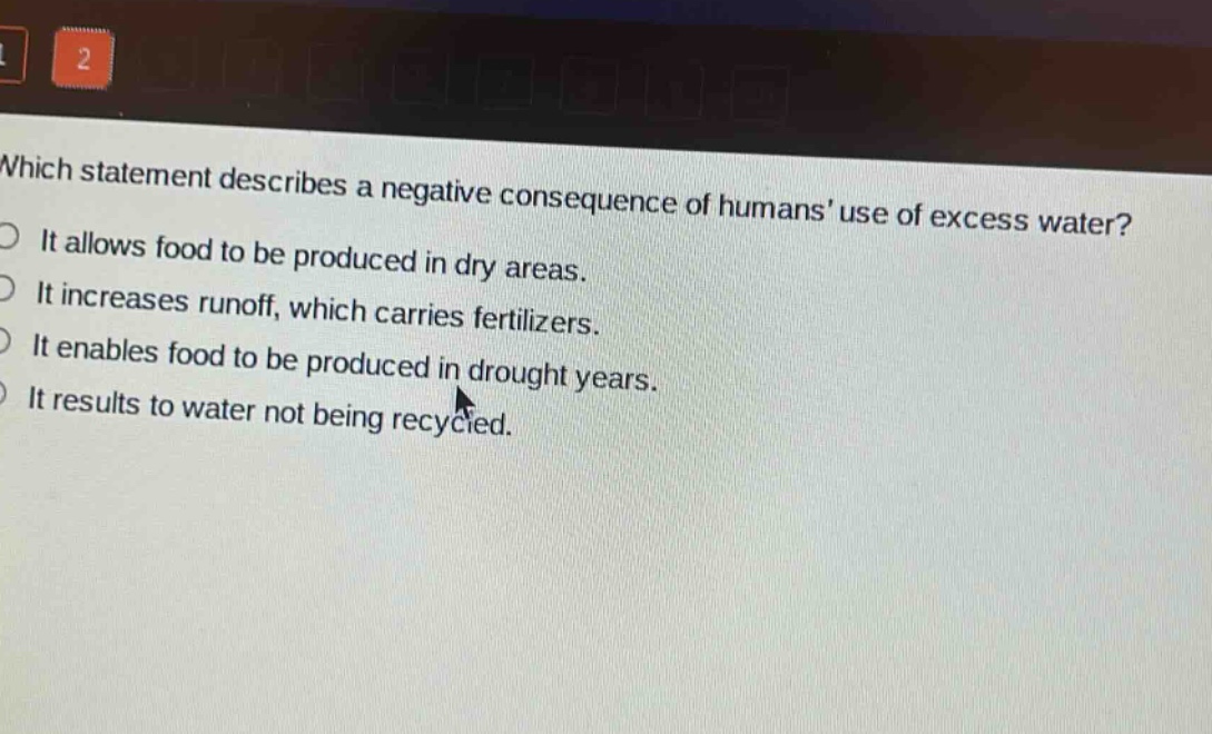 which statement describes a negative consequence of humans use of excess water?\nit allows food to be produced in dry areas.\nit increases runoff, which carries fertilizers.\nit enables food to be produced in drought years.\nit results to water not being recycled.