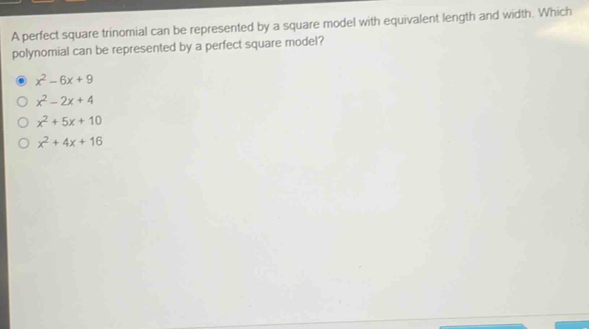 a perfect square trinomial can be represented by a square model with equivalent length and width. which polynomial can be represented by a perfect square model?\n$x^{2}-6x + 9$\n$x^{2}-2x + 4$\n$x^{2}+5x + 10$\n$x^{2}+4x + 16$