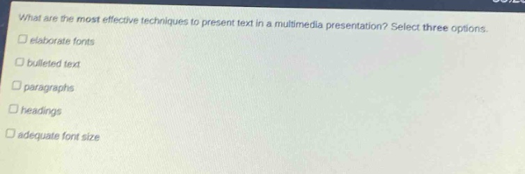 what are the most effective techniques to present text in a multimedia presentation? select three options.\n□ elaborate fonts\n□ bulleted text\n□ paragraphs\n□ headings\n□ adequate font size