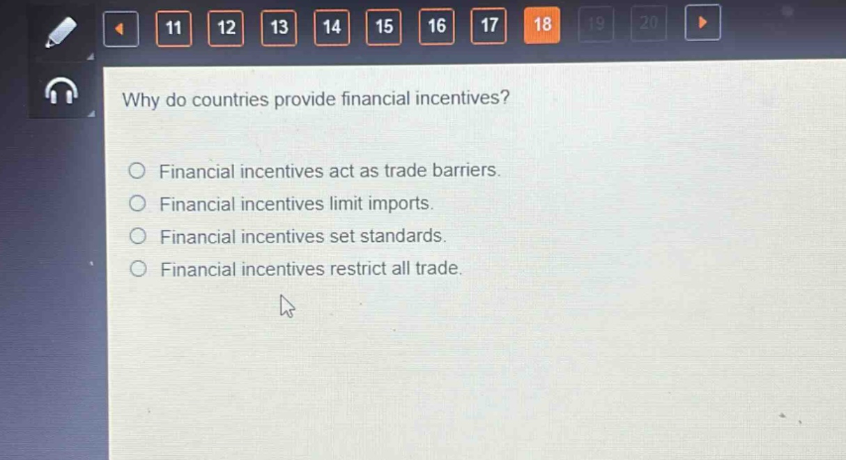 why do countries provide financial incentives?\n○ financial incentives act as trade barriers.\n○ financial incentives limit imports.\n○ financial incentives set standards.\n○ financial incentives restrict all trade.