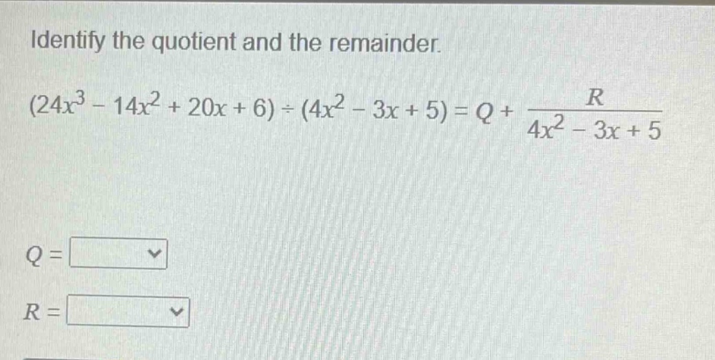 identify the quotient and the remainder.\n$(24x^{3}-14x^{2}+20x + 6)div(4x^{2}-3x + 5)=q+\frac{r}{4x^{2}-3x + 5}\nq=\nr=$