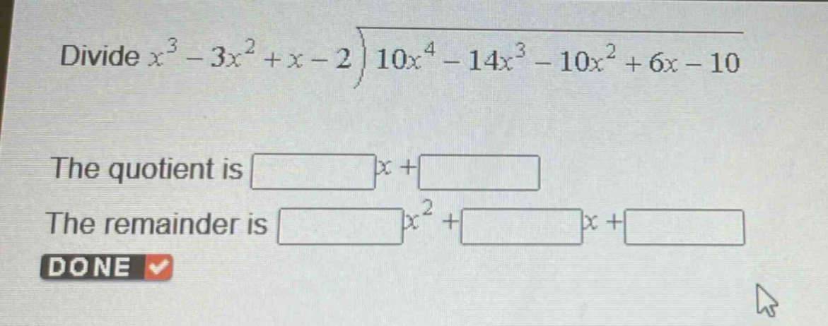 divide $x^{3}-3x^{2}+x - 2enclose{longdiv}{10x^{4}-14x^{3}-10x^{2}+6x - 10}$\nthe quotient is $square x+square$\nthe remainder is $square x^{2}+square x+square$\ndone