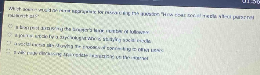 which source would be most appropriate for researching the question \how does social media affect personal relationships?\ \n a blog post discussing the bloggers large number of followers \n a journal article by a psychologist who is studying social media \n a social media site showing the process of connecting to other users \n a wiki page discussing appropriate interactions on the internet