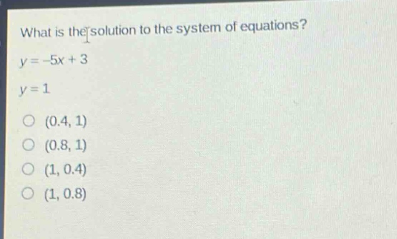 what is the solution to the system of equations?\ny = -5x + 3\ny = 1\n(0.4, 1)\n(0.8, 1)\n(1, 0.4)\n(1, 0.8)