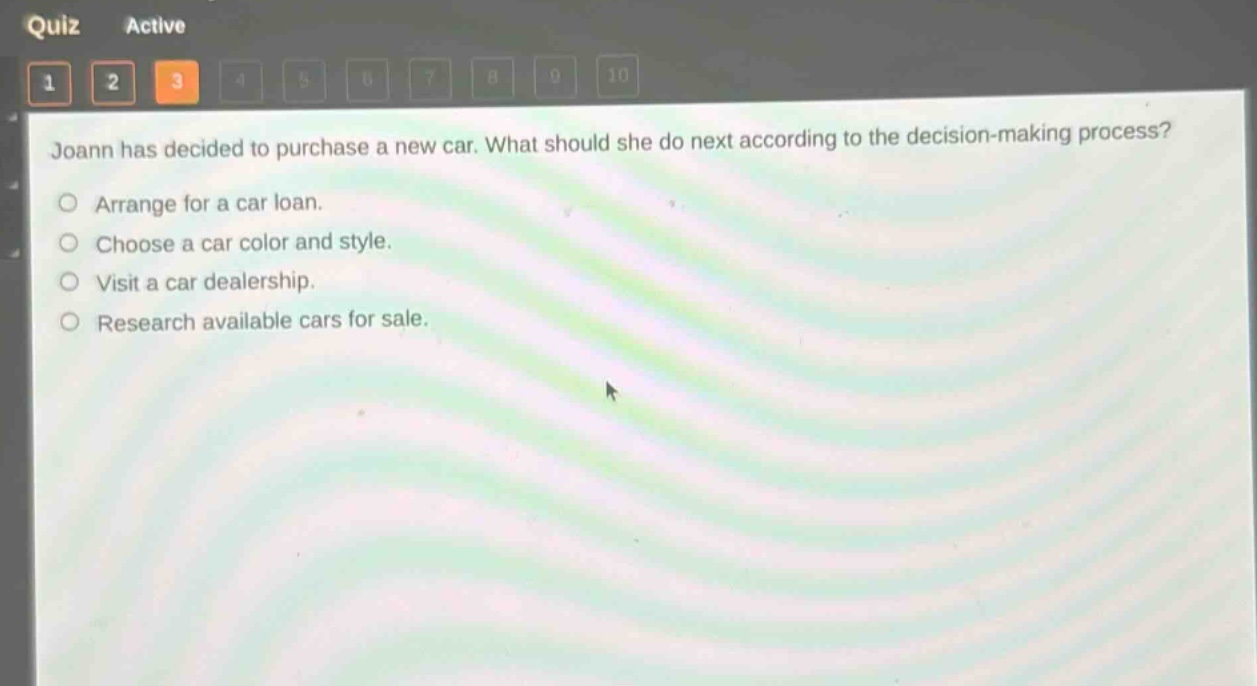 joann has decided to purchase a new car. what should she do next according to the decision - making process?\narrange for a car loan.\nchoose a car color and style.\nvisit a car dealership.\nresearch available cars for sale.