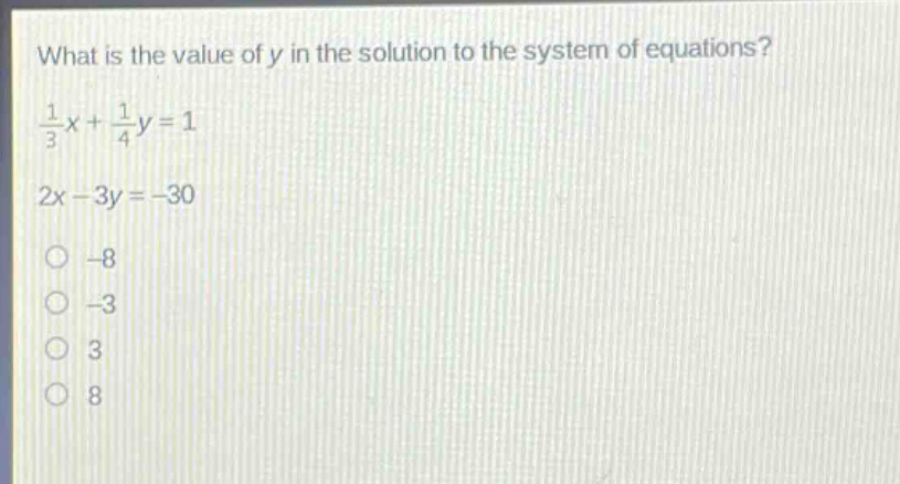 what is the value of y in the solution to the system of equations?\n$\frac{1}{3}x+\frac{1}{4}y = 1$\n$2x - 3y=-30$\n-8\n-3\n3\n8