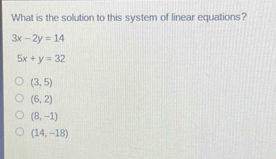 what is the solution to this system of linear equations?\n3x - 2y = 14\n5x + y = 32\n(3, 5)\n(6, 2)\n(8, -1)\n(14, -18)
