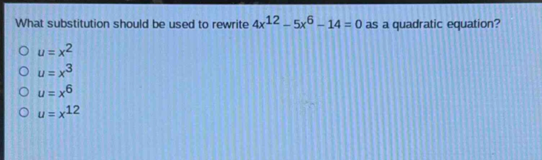what substitution should be used to rewrite $4x^{12}-5x^{6}-14 = 0$ as a quadratic equation?\n$u = x^{2}$\n$u = x^{3}$\n$u = x^{6}$\n$u = x^{12}$