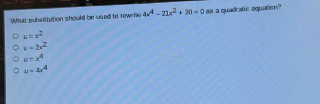 what substitution should be used to rewrite $4x^{4}-21x^{2}+20 = 0$ as a quadratic equation?\n$u = x^{2}$\n$u = 2x^{2}$\n$u = x^{4}$\n$u = 4x^{4}$