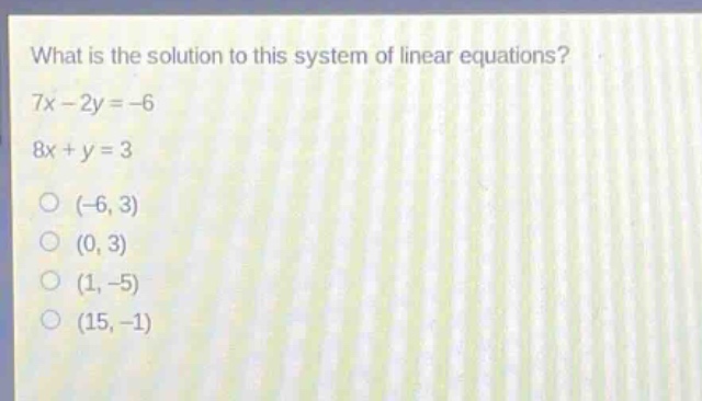 what is the solution to this system of linear equations?\n7x - 2y = -6\n8x + y = 3\n(-6, 3)\n(0, 3)\n(1, -5)\n(15, -1)