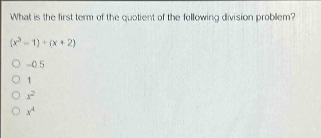 what is the first term of the quotient of the following division problem?\n$(x^{3}-1)div(x + 2)$\n-0.5\n1\n$x^{2}$\n$x^{4}$