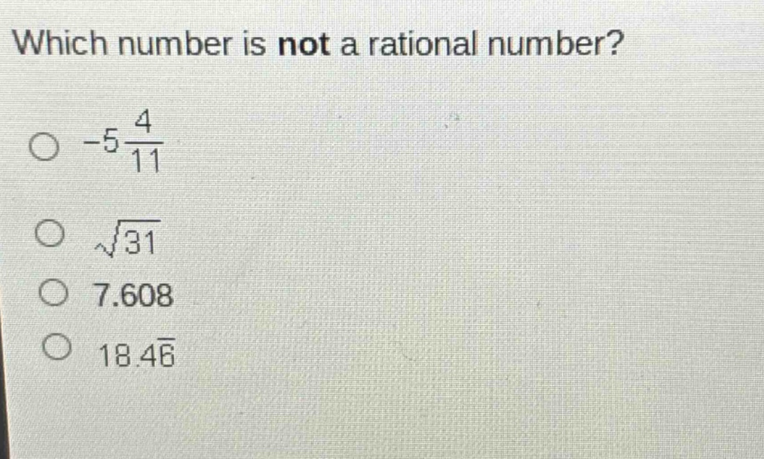 which number is not a rational number?\n-5\\frac{4}{11}\n\\sqrt{31}\n7.608\n18.4\\overline{6}