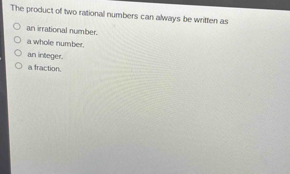 the product of two rational numbers can always be written as\nan irrational number.\na whole number.\nan integer.\na fraction.