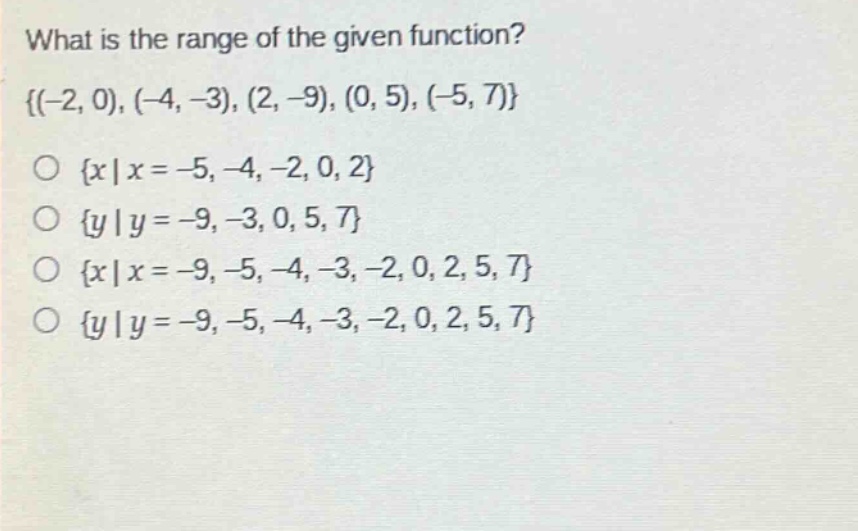 what is the range of the given function? {(-2, 0), (-4, -3), (2, -9), (0, 5), (-5, 7)} \no {x|x = -5, -4, -2, 0, 2} \no {y|y = -9, -3, 0, 5, 7} \no {x|x = -9, -5, -4, -3, -2, 0, 2, 5, 7} \no {y|y = -9, -5, -4, -3, -2, 0, 2, 5, 7}