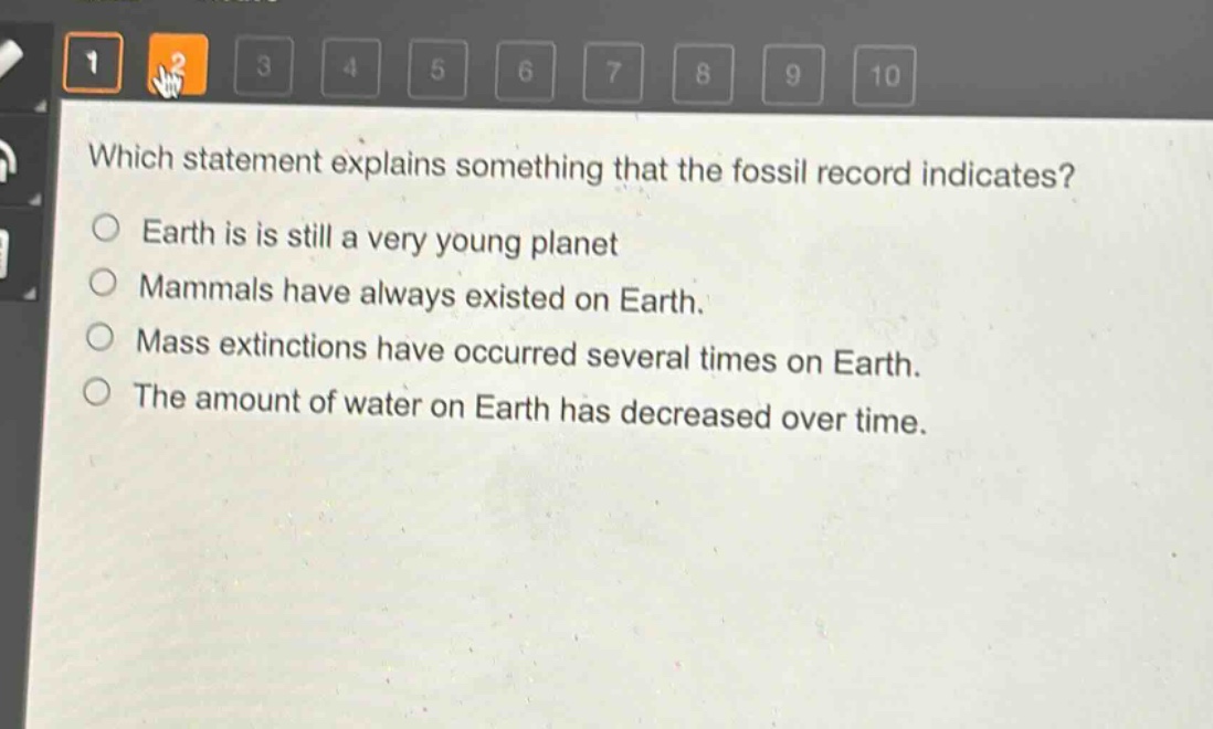 which statement explains something that the fossil record indicates?\nearth is is still a very young planet\nmammals have always existed on earth.\nmass extinctions have occurred several times on earth.\nthe amount of water on earth has decreased over time.