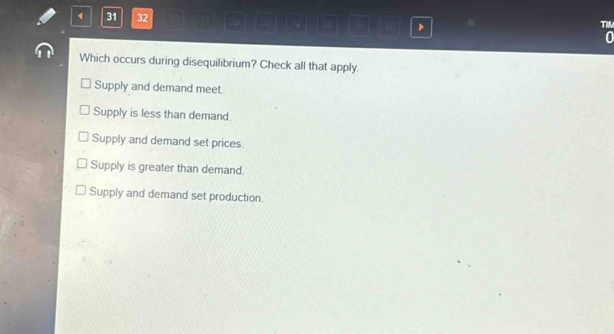 which occurs during disequilibrium? check all that apply.\n□ supply and demand meet.\n□ supply is less than demand.\n□ supply and demand set prices.\n□ supply is greater than demand.\n□ supply and demand set production.