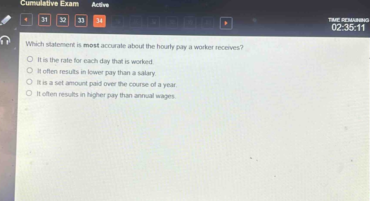 which statement is most accurate about the hourly pay a worker receives?\nit is the rate for each day that is worked.\nit often results in lower pay than a salary.\nit is a set amount paid over the course of a year.\nit often results in higher pay than annual wages.