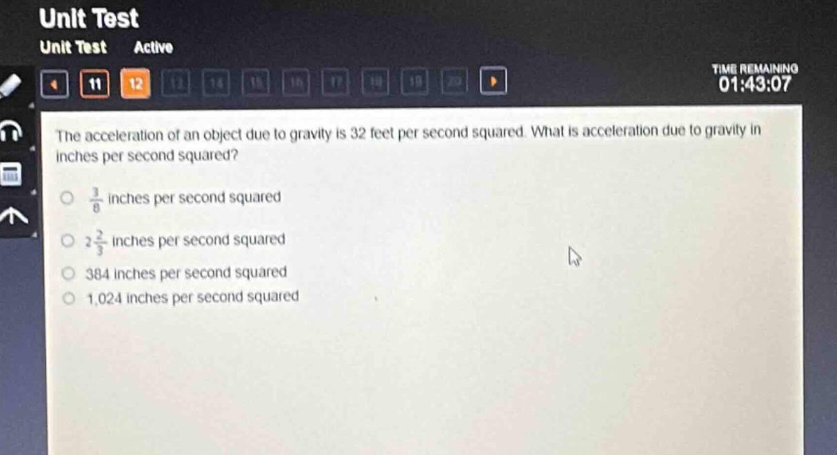 the acceleration of an object due to gravity is 32 feet per second squared. what is acceleration due to gravity in inches per second squared?\n\\(\\frac{3}{8}\\) inches per second squared\n\\(2\\frac{2}{3}\\) inches per second squared\n384 inches per second squared\n1,024 inches per second squared
