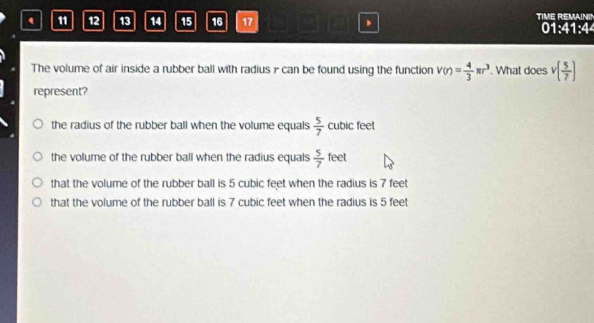 the volume of air inside a rubber ball with radius r can be found using the function v(r) = \\frac{4}{3}\\pi r^{3}. what does v(\\frac{5}{7}) represent?\n- the radius of the rubber ball when the volume equals \\frac{5}{7} cubic feet\n- the volume of the rubber ball when the radius equals \\frac{5}{7} feet\n- that the volume of the rubber ball is 5 cubic feet when the radius is 7 feet\n- that the volume of the rubber ball is 7 cubic feet when the radius is 5 feet