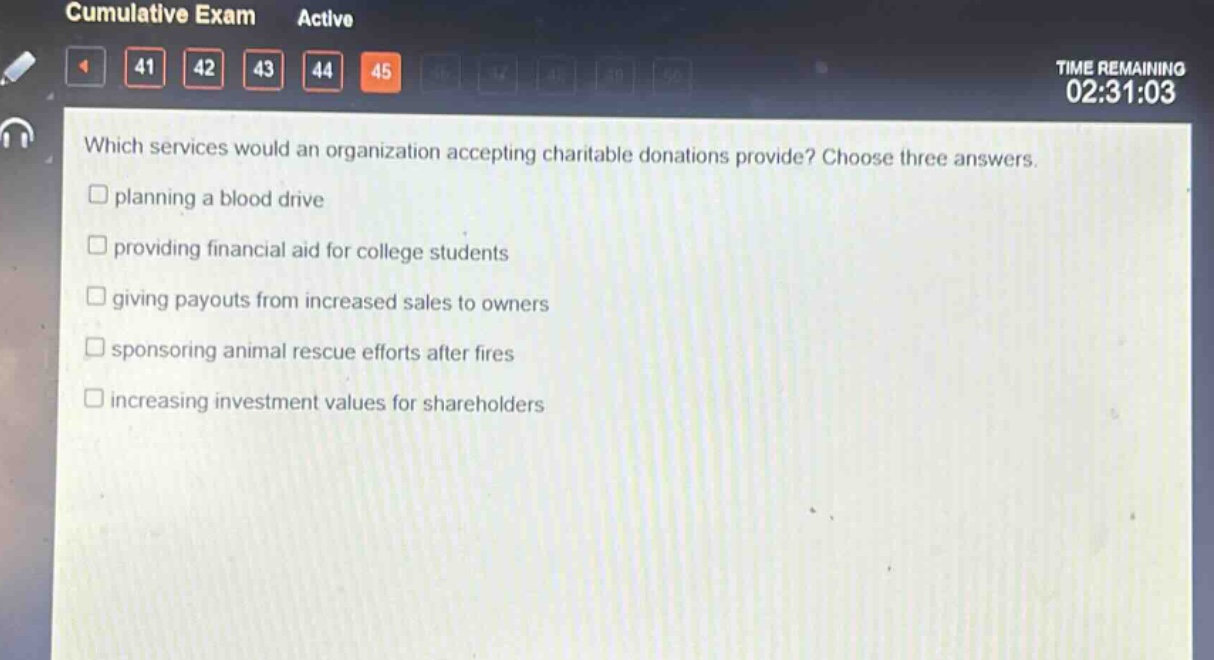 which services would an organization accepting charitable donations provide? choose three answers.\nplanning a blood drive\nproviding financial aid for college students\ngiving payouts from increased sales to owners\nsponsoring animal rescue efforts after fires\nincreasing investment values for shareholders