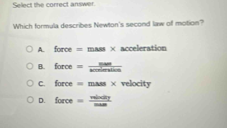 select the correct answer. which formula describes newtons second law of motion? a. force = mass × acceleration b. force = \\frac{mass}{acceleration} c. force = mass × velocity d. force = \\frac{velocity}{mass}