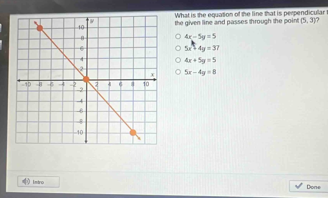 what is the equation of the line that is perpendicular to the given line and passes through the point (5, 3)?\n4x - 5y = 5\n5x + 4y = 37\n4x + 5y = 5\n5x - 4y = 8