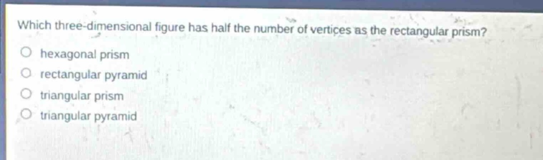 which three - dimensional figure has half the number of vertices as the rectangular prism?\nhexagonal prism\nrectangular pyramid\ntriangular prism\ntriangular pyramid