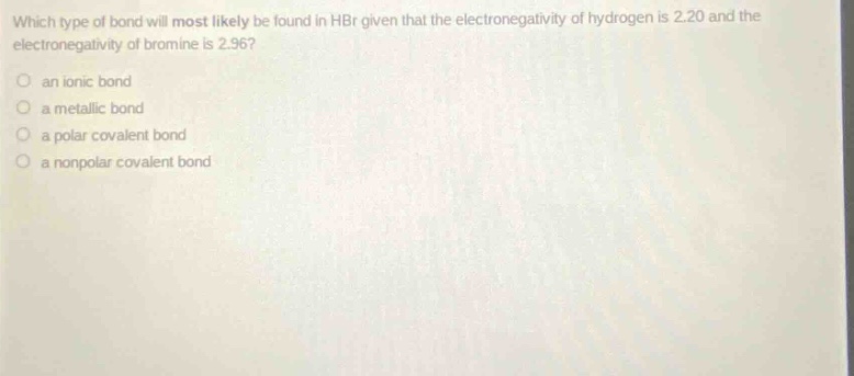 which type of bond will most likely be found in hbr given that the electronegativity of hydrogen is 2.20 and the electronegativity of bromine is 2.96?\no an ionic bond\no a metallic bond\no a polar covalent bond\no a nonpolar covalent bond