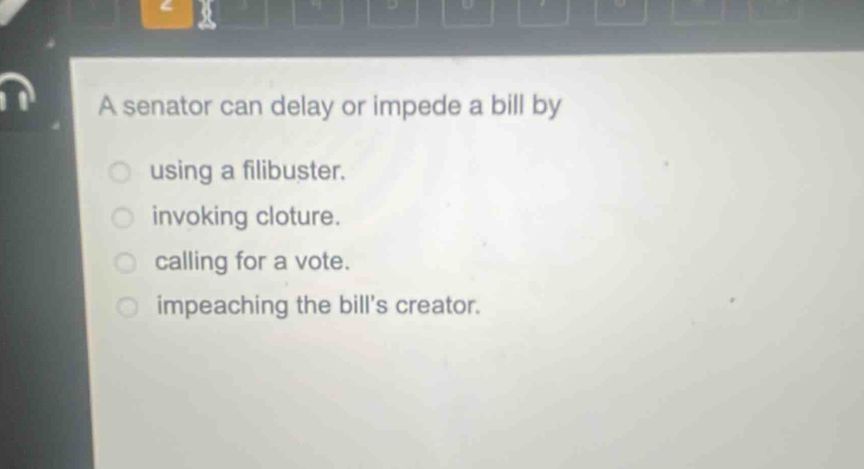 a senator can delay or impede a bill by\nusing a filibuster.\ninvoking cloture.\ncalling for a vote.\nimpeaching the bills creator.