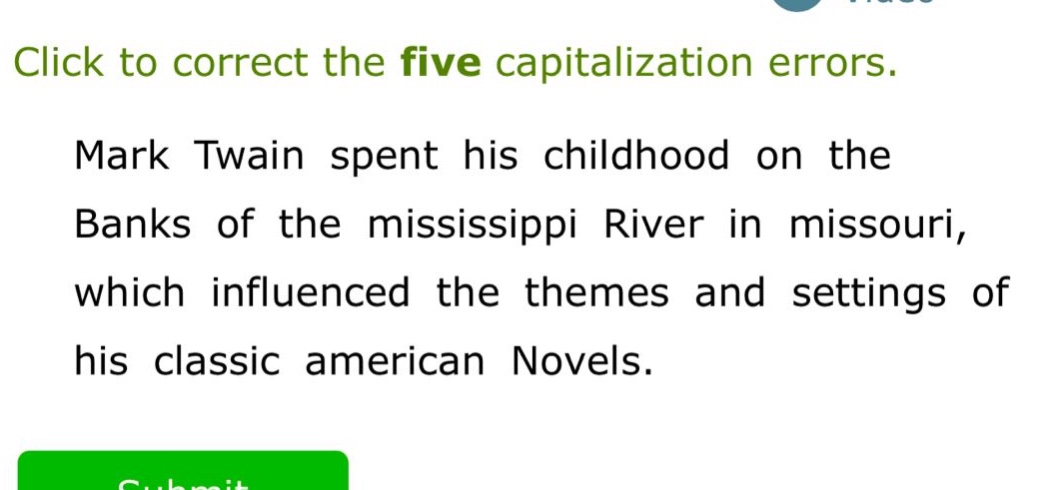 click to correct the five capitalization errors. mark twain spent his childhood on the banks of the mississippi river in missouri, which influenced the themes and settings of his classic american novels.