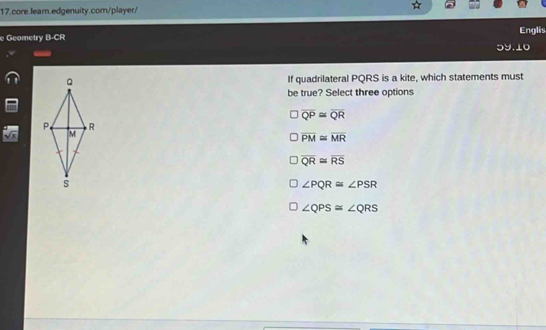 if quadrilateral pqrs is a kite, which statements must be true? select three options\n□qp≅qr\n□pm≅mr\n□qr≅rs\n□∠pqr≅∠psr\n□∠qps≅∠qrs