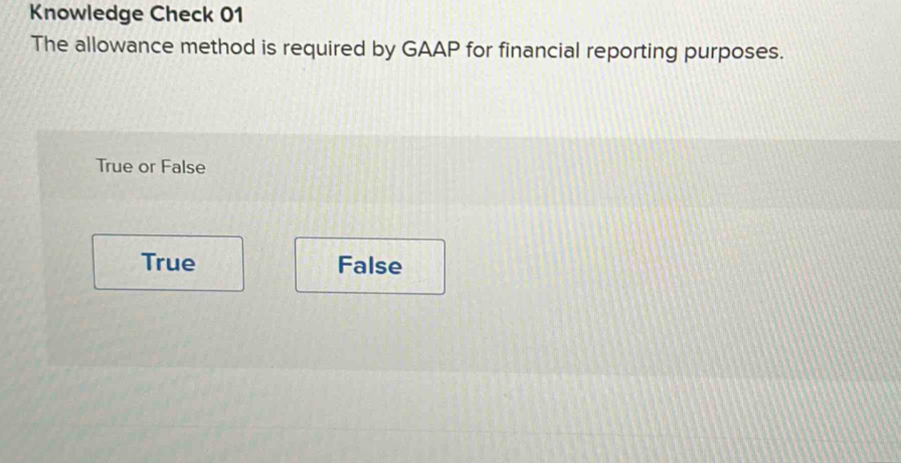 knowledge check 01\nthe allowance method is required by gaap for financial reporting purposes.\ntrue or false\ntrue\nfalse