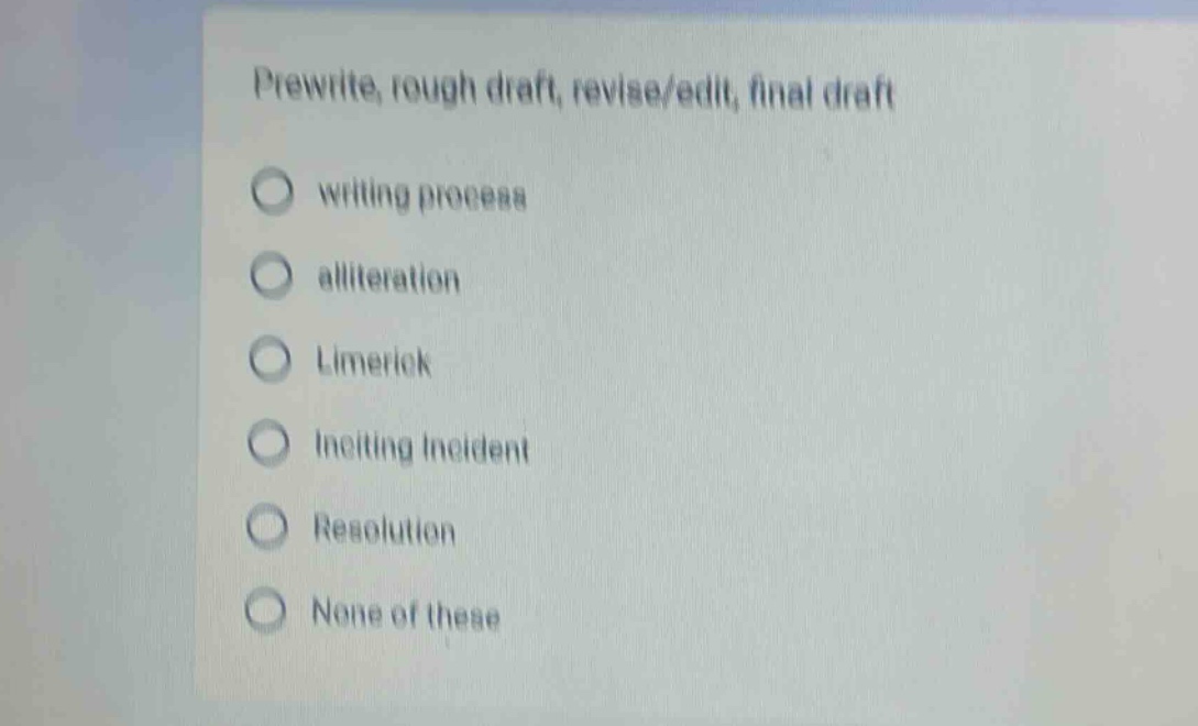 prewrite, rough draft, revise/edit, final draft\nwriting process\nalliteration\nlimerick\ninciting incident\nresolution\nnone of these