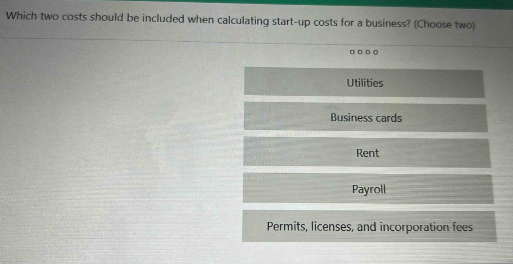 which two costs should be included when calculating start - up costs for a business? (choose two)\nutilities\nbusiness cards\nrent\npayroll\npermits, licenses, and incorporation fees