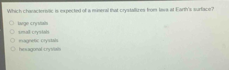 which characteristic is expected of a mineral that crystallizes from lava at earths surface?\nlarge crystals\nsmall crystals\nmagnetic crystals\nhexagonal crystals
