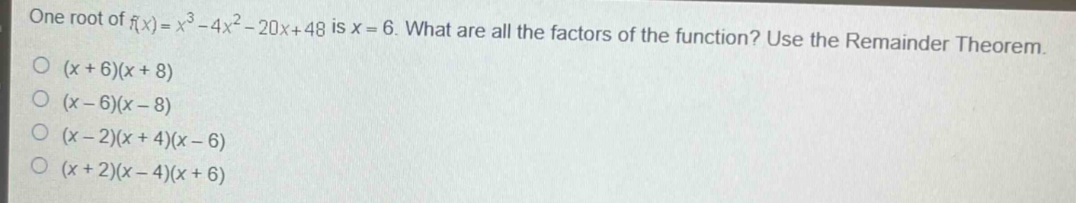 one root of (f(x)=x^{3}-4x^{2}-20x + 48) is (x = 6). what are all the factors of the function? use the remainder theorem.\n((x + 6)(x + 8)\n(x - 6)(x - 8)\n(x - 2)(x + 4)(x - 6)\n(x + 2)(x - 4)(x + 6))