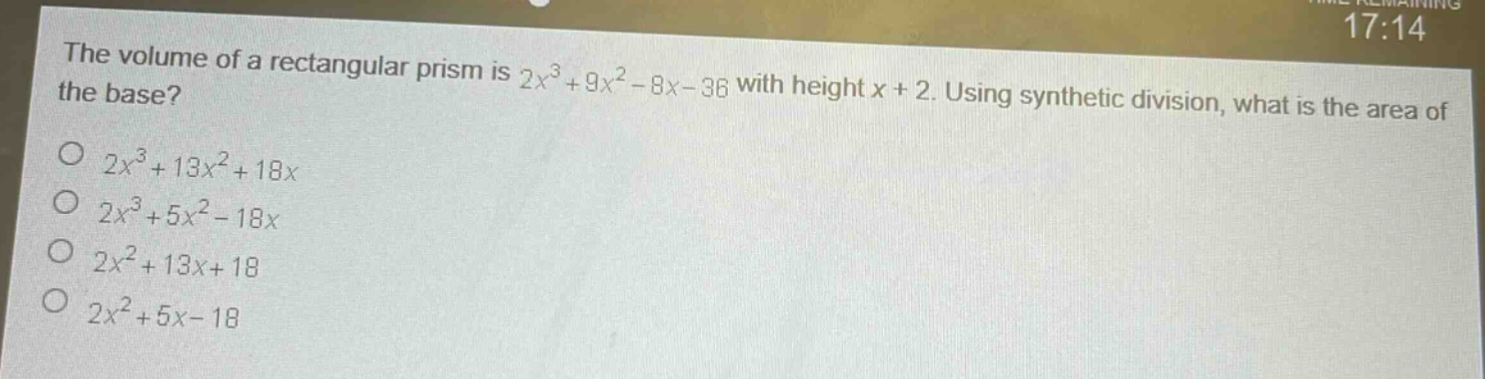 the volume of a rectangular prism is $2x^{3}+9x^{2}-8x - 36$ with height $x + 2$. using synthetic division, what is the area of the base?\n$2x^{3}+13x^{2}+18x$\n$2x^{3}+5x^{2}-18x$\n$2x^{2}+13x + 18$\n$2x^{2}+5x-18$