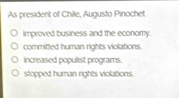 as president of chile, augusto pinochet\no improved business and the economy.\no committed human rights violations.\no increased populist programs.\no stopped human rights violations.