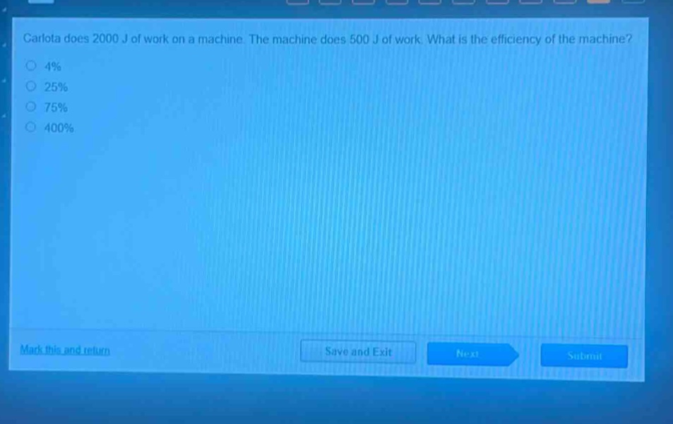 carlota does 2000 j of work on a machine. the machine does 500 j of work. what is the efficiency of the machine?\n4%\n25%\n75%\n400%