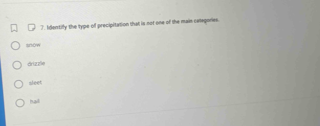 7. identify the type of precipitation that is not one of the main categories.\nsnow\ndrizzle\nsleet\nhail