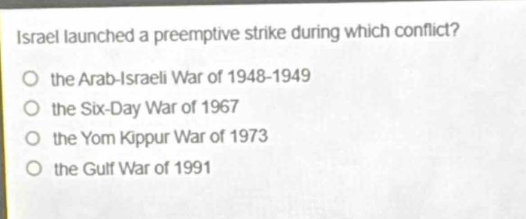 israel launched a preemptive strike during which conflict?\no the arab - israeli war of 1948 - 1949\no the six - day war of 1967\no the yom kippur war of 1973\no the gulf war of 1991