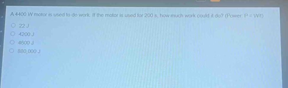 a 4400 w motor is used to do work. if the motor is used for 200 s, how much work could it do? (power: p = w/t)\n22 j\n4200 j\n4600 j\n880,000 j