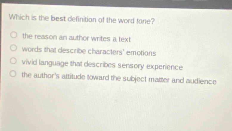 which is the best definition of the word tone?\no the reason an author writes a text\no words that describe characters emotions\no vivid language that describes sensory experience\no the authors attitude toward the subject matter and audience