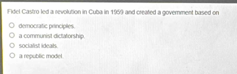 fidel castro led a revolution in cuba in 1959 and created a government based on\ndemocratic principles.\na communist dictatorship.\nsocialist ideals.\na republic model.