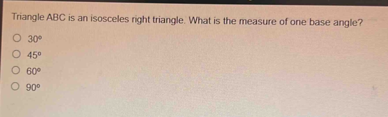 triangle abc is an isosceles right triangle. what is the measure of one base angle?\n30°\n45°\n60°\n90°