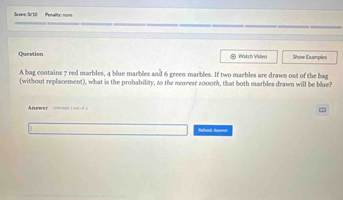 a bag contains 7 red marbles, 4 blue marbles and 6 green marbles. if two marbles are drawn out of the bag (without replacement), what is the probability, to the nearest 1000th, that both marbles drawn will be blue?